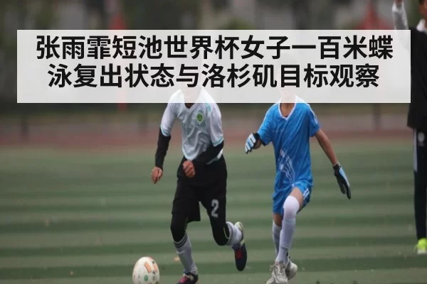 张雨霏短池世界杯女子一百米蝶泳复出状态与洛杉矶目标观察
